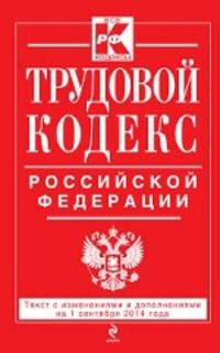 Трудовой кодекс Российской Федерации. Текст с изменениями и дополнениями на 1 сентября 2014 года
