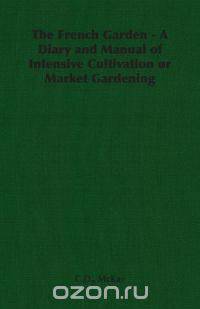 The French Garden - A Diary and Manual of Intensive Cultivation or Market Gardening