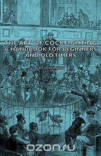 The Art of Cockfighting - A Handbook for Beginners and Old Timers