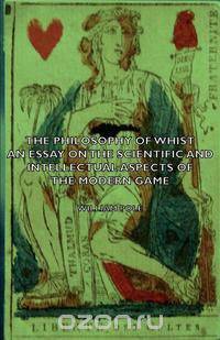 The Philosophy of Whist, an Essay on the Scientific and Intellectual Aspects of the Modern Game