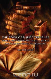 The Book of Buried Treasure - Being a True History of the Gold, Jewels, and Plate of Pirates, Galleons Etc