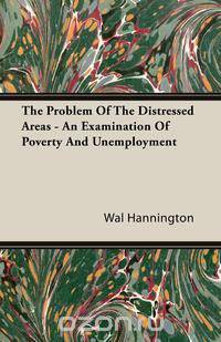 The Problem Of The Distressed Areas - An Examination Of Poverty And Unemployment