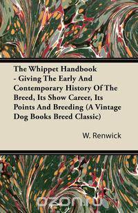 The Whippet Handbook - Giving the Early and Contemporary History of the Breed, Its Show Career, Its Points and Breeding (a Vintage Dog Books Breed Cla