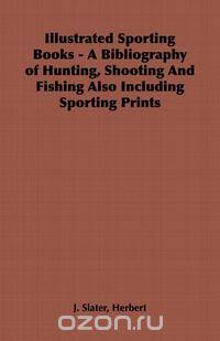 Illustrated Sporting Books - A Bibliography of Hunting, Shooting And Fishing Also Including Sporting Prints