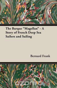 The Barque Magellan - A Story of French Deep Sea Sailors and Sailing