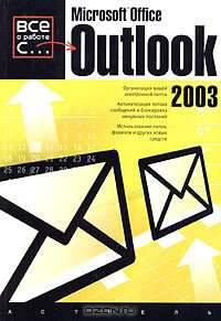 Microsoft Offise Outlook 2003: Организация вашей электронной почты; Авторизация потока сообщений и блокировка ненужных посланий; Использование папок, флажков ..