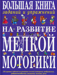 Большая книга заданий и упражнений на развитие мелкой моторики. 150 игровых заданий на развитие мелкой моторики, воображения, работоспособности, внимания, памяти, речи