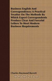 Business English And Correspondence; A Practical Treatise On The Methods By Which Expert Correspondents Produce Clear And Forceful Letters To Meet Modern Business Requirements