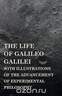 The Life Of Galileo Galilei, With Illustrations Of The Advancement Of Experimental Philosophy ; Life Of Kepler