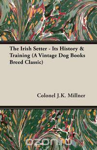 The Irish Setter - Its History & Training (A Vintage Dog Books Breed Classic)