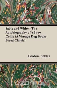 Sable and White - The Autobiography of a Show Collie (A Vintage Dog Books Breed Classic)