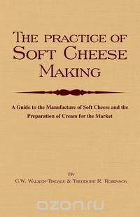 The Practice of Soft Cheesemaking - A Guide to the Manufacture of Soft Cheese and the Preparation of Cream for the Market
