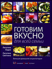 Готовим вкусно для всей семьи. Большая домашняя энциклопедия