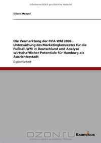 Die Vermarktung der FIFA WM 2006 - Untersuchung des Marketingkonzeptes fur die Fu?ball-WM in Deutschland und Analyse wirtschaftlicher Potentiale fur Hamburg als Ausrichterstadt (German Edition)