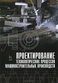Проектирование технологических процессов машиностроительных производств. Учебник
