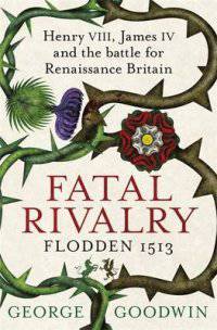 Fatal Rivalry, Flodden 1513. Henry VIII, James IV and the Battle for Renaissance Britain