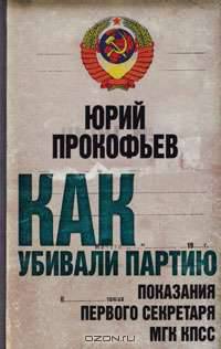 Как убивали партию. Показания Первого Секретаря МГК КПСС