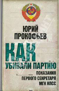 Как убивали партию. Показания Первого Секретаря МГК КПСС