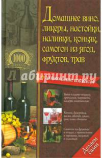 Домашнее вино, ликеры, настойки, наливки, коньяк, самогон из ягод, фруктов, трав. 1000 рецептов + алкогольные коктейли