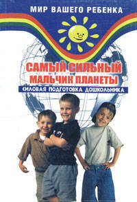 Самый сильный мальчик планеты: силовая подготовка дошкольника. - (Мир вашего ребенка)