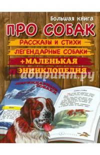 Большая книга про собак. Рассказы и стихи. Легендарные собаки. Маленькая энциклопедия