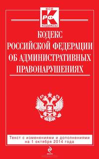 Кодекс Российской Федерации об административных правонарушениях. Текст с изменениями и дополнениями на 1 октября 2014 года