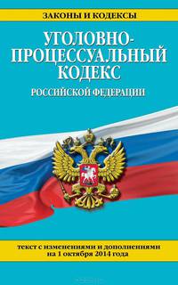 Уголовно-процессуальный кодекс Российской Федерации. Текст с изменениями и дополнениями на 1 октября 2014 года