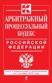 Арбитражный процессуальный кодекс Российской Федерации. Текст с изменениями и дополнениями на 1 октября 2014 года