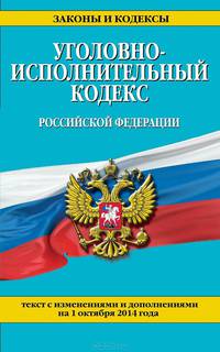 Уголовно-исполнительный кодекс Российской Федерации. Текст с изменениями и дополнениями на 1 октября 2014 года