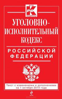 Уголовно-исполнительный кодекс Российской Федерации. Текст с изменениями и дополнениями на 1 октября 2014 года