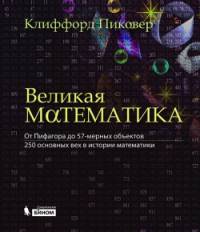 Великая математика. От Пифагора до 57-мерных объектов. 250 основных вех в истории математики