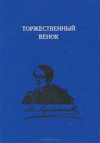 Торжественный венок. М. Ю. Лермонтов. Слово о поэте. 1837-1999