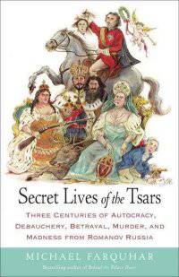 Secret Lives of the Tsars. Three Centuries of Autocracy, Debauchery, Betrayal, Murder, and Madness from Romanov Russia