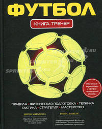 Футбол. Книга-тренер. Правила, физическая подготовка, техника, тактика, стратегия, матерство