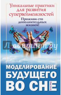 Моделирование будущего во сне. Уникальные практики для развития супервозможностей