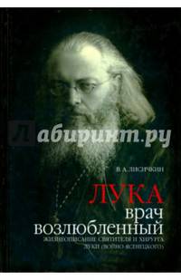Лука, врач возлюбленный. Жизнеописание святителя и хирурга Луки (Войно-Ясенецкого)
