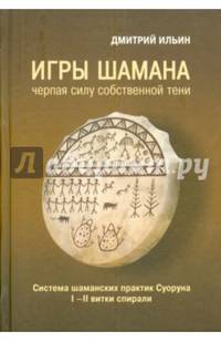 Игры шамана. Черпая силу собственной Тени. Система шаманских практик Суоруна. I - II витки спирали