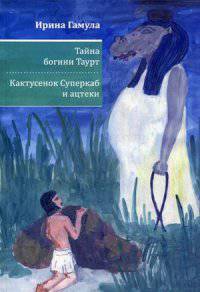 Тайна богини Таурт. Кактусенок Суперкаб и ацтеки
