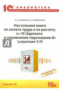 Настольная книга по оплате труда и ее расчету в программе '1С:Зарплата и Управление Персоналом 8' (редакция 3.0): Практическое пособие / Е.А. Грянина, С.А. Харитонов. - 10-e изд. -