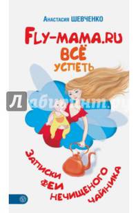 Fly-мама.ru. Все успеть. Записки феи нечищенного чайника
