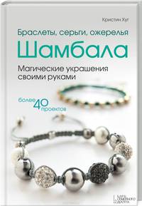 Браслеты, серьги, ожерелья Шамбала. Магические украшения своими руками. Более 40 проектов. Руководство