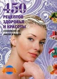 450 рецептов здоровья и красоты. Ухаживаем за лицом и телом