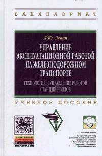 Управление эксплуатационной работой на железнодорожном транспорте: Технология и управление работой станций и узлов: Учебное пособие. Левин Д.Ю.