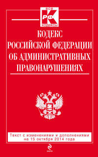 Кодекс Российской Федерации об административных правонарушениях. Текст с изменениями и дополнениями на 15 октября 2014 года