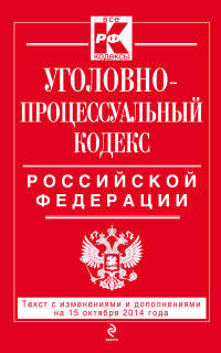 Уголовно-процессуальный кодекс Российской Федерации. Текст с изменениями и дополнениями на 15 октября 2014 года