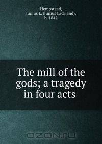 The mill of the gods; a tragedy in four acts