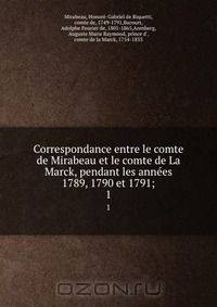Correspondance entre le comte de Mirabeau et le comte de La Marck, pendant les annees 1789, 1790 et 1791;