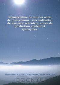 Nomenclature de tous les noms de roses connus : avec indication de leur race, obtenteur, annee de production, couleur et synonymes .