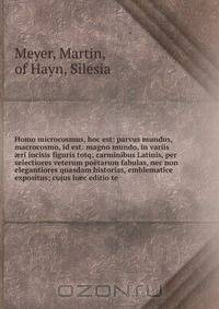 Homo microcosmus, hoc est: parvus mundus, macrocosmo, id est: magno mundo, in variis ?ri incisis figuris totq; carminibus Latinis, per selectiores veterum poetarum fabulas, nec non elegantiores quasdam historias, emblematice expositus; cujus h?c editio te