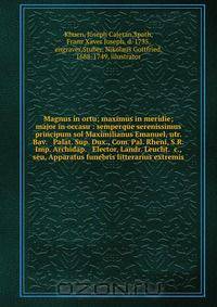 Magnus in ortu; maximus in meridie; major in occasu : semperque serenissimus principum sol Maximilianus Emanuel, utr. Bav. & Palat. Sup. Dux., Com. Pal. Rheni, S.R. Imp. Archidap. & Elector, Landr. Leucht. &c., seu, Apparatus funebris litterarius extremis